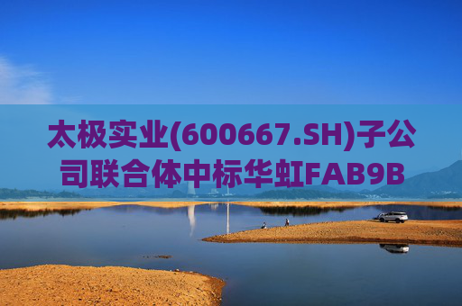 太极实业(600667.SH)子公司联合体中标华虹FAB9B项目工程总承包