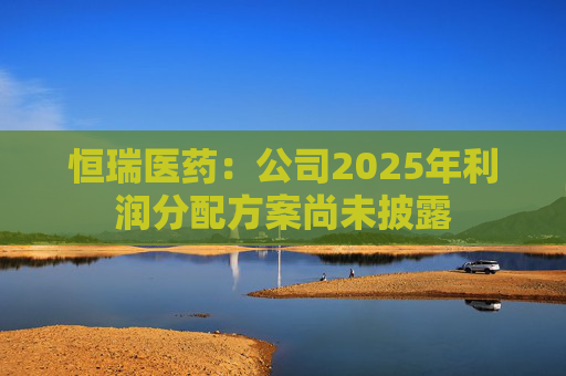 恒瑞医药：公司2025年利润分配方案尚未披露  第1张