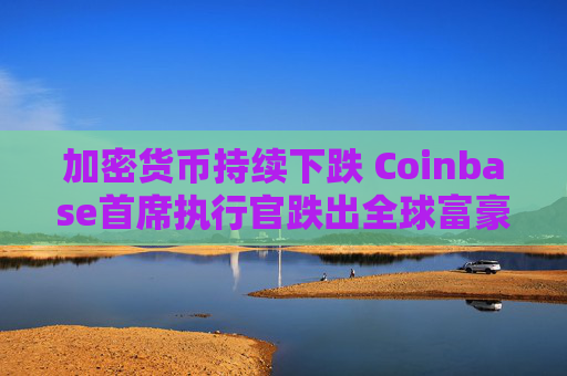 加密货币持续下跌 Coinbase首席执行官跌出全球富豪榜前500名