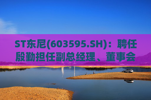 ST东尼(603595.SH)：聘任殷勤担任副总经理、董事会秘书