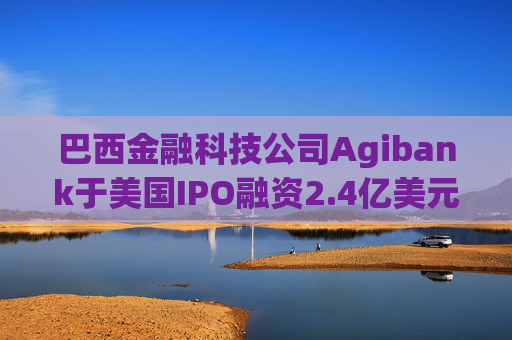 巴西金融科技公司Agibank于美国IPO融资2.4亿美元