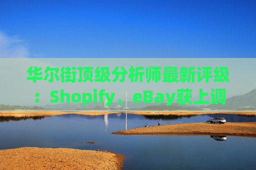 华尔街顶级分析师最新评级：Shopify、eBay获上调