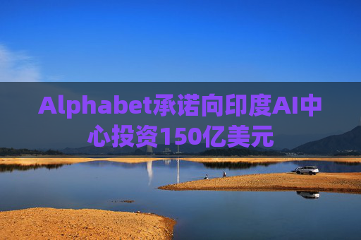 Alphabet承诺向印度AI中心投资150亿美元