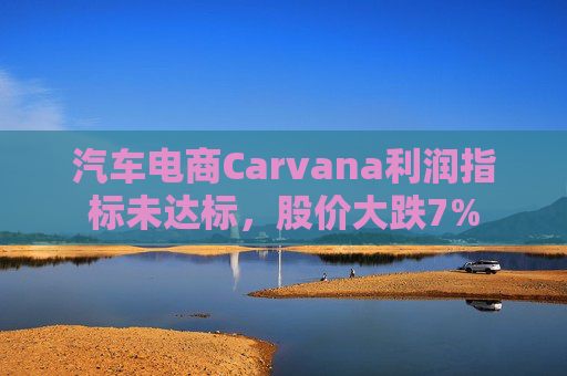 汽车电商Carvana利润指标未达标，股价大跌7%