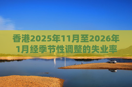 香港2025年11月至2026年1月经季节性调整的失业率为3.9% 就业不足率维持1.7%