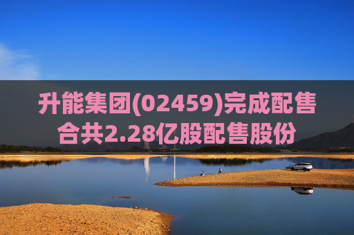 升能集团(02459)完成配售合共2.28亿股配售股份