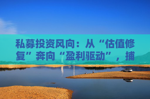 私募投资风向：从“估值修复”奔向“盈利驱动”，捕捉“核心资产2.0”
