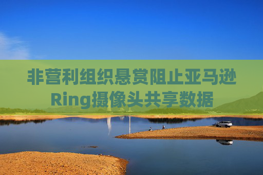 非营利组织悬赏阻止亚马逊Ring摄像头共享数据