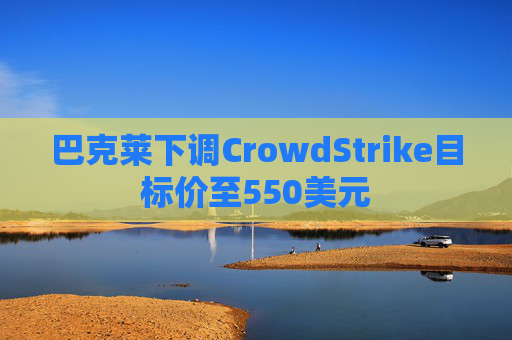 巴克莱下调CrowdStrike目标价至550美元