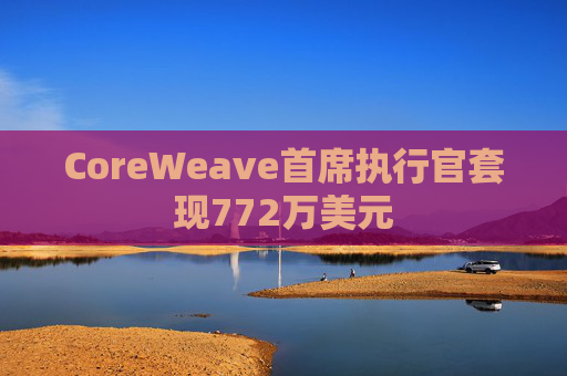 CoreWeave首席执行官套现772万美元