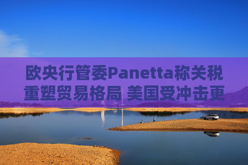 欧央行管委Panetta称关税重塑贸易格局 美国受冲击更大