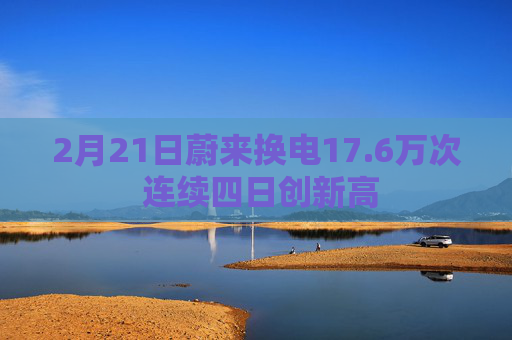 2月21日蔚来换电17.6万次 连续四日创新高