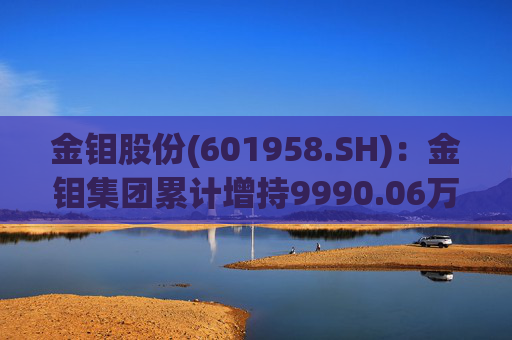 金钼股份(601958.SH):金钼集团累计增持9990.06万元公司股份