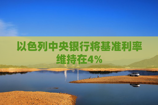 以色列中央银行将基准利率维持在4%