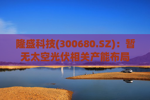 隆盛科技(300680.SZ)：暂无太空光伏相关产能布局
