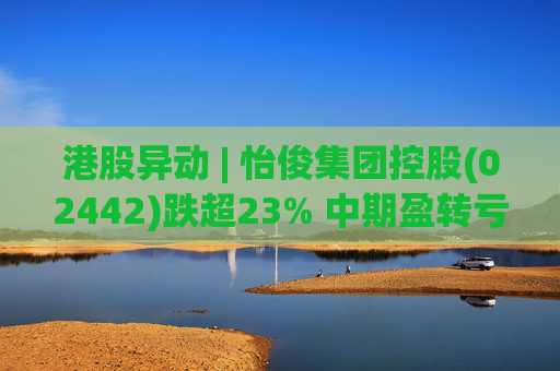 港股异动 | 怡俊集团控股(02442)跌超23% 中期盈转亏508.9万港元 收益同比减少两成