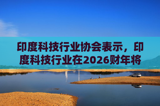 印度科技行业协会表示，印度科技行业在2026财年将增长6.1%  第1张