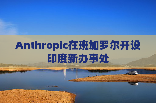 Anthropic在班加罗尔开设印度新办事处