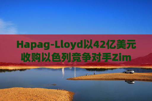 Hapag-Lloyd以42亿美元收购以色列竞争对手Zim