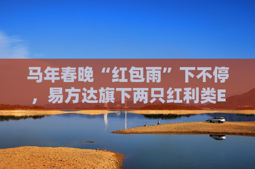 马年春晚“红包雨”下不停，易方达旗下两只红利类ETF派送新春“开门红”