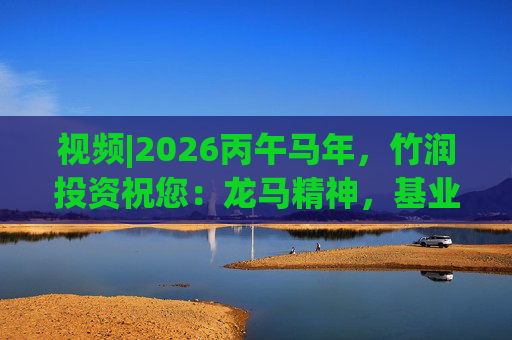 视频|2026丙午马年，竹润投资祝您：龙马精神，基业长青！马到成功，财源广进！