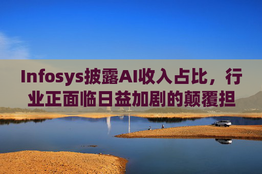 Infosys披露AI收入占比，行业正面临日益加剧的颠覆担忧