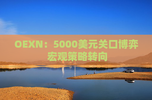 OEXN：5000美元关口博弈 宏观策略转向