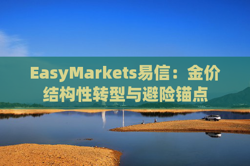 EasyMarkets易信：金价结构性转型与避险锚点