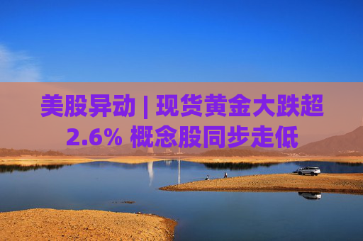美股异动 | 现货黄金大跌超2.6% 概念股同步走低