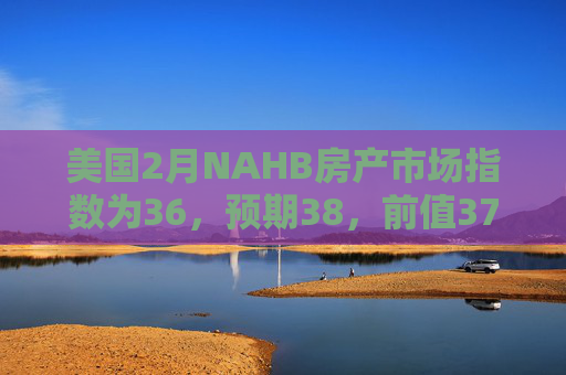 美国2月NAHB房产市场指数为36,预期38,前值37