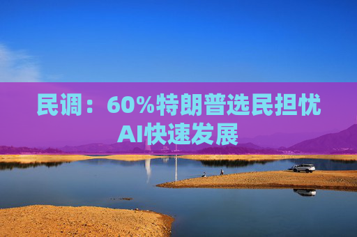 民调：60%特朗普选民担忧AI快速发展