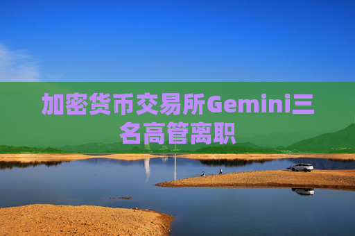 加密货币交易所Gemini三名高管离职