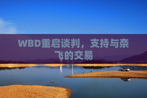 WBD重启谈判，支持与奈飞的交易