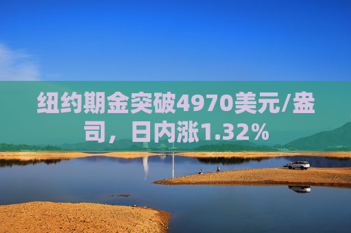 纽约期金突破4970美元/盎司，日内涨1.32%