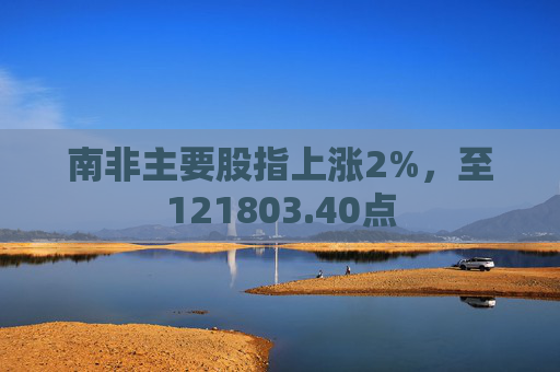 南非主要股指上涨2%，至121803.40点