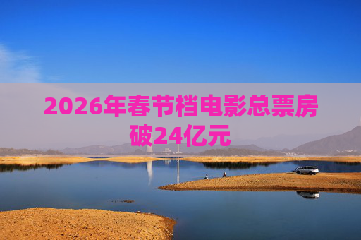 2026年春节档电影总票房破24亿元