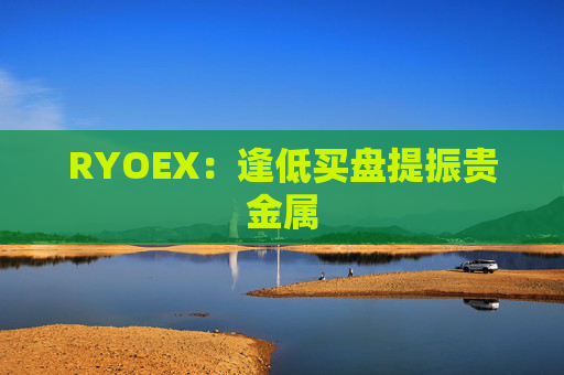 RYOEX：逢低买盘提振贵金属
