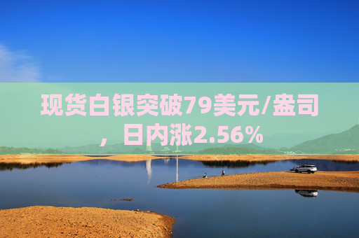 现货白银突破79美元/盎司，日内涨2.56%
