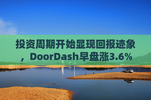 投资周期开始显现回报迹象，DoorDash早盘涨3.6%