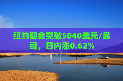 纽约期金突破5040美元/盎司，日内涨0.62%