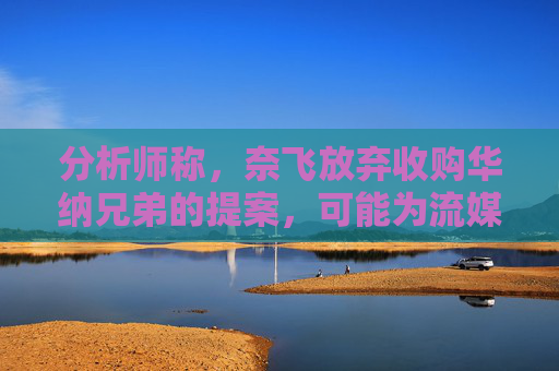 分析师称，奈飞放弃收购华纳兄弟的提案，可能为流媒体巨头带来巨大收益