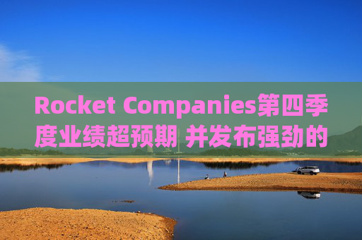 Rocket Companies第四季度业绩超预期 并发布强劲的2026年第一季度指引