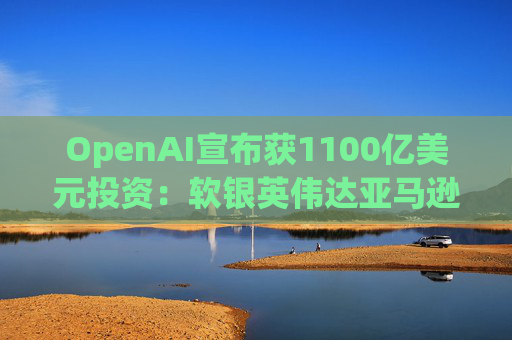 OpenAI宣布获1100亿美元投资：软银英伟达亚马逊为投资方  第1张