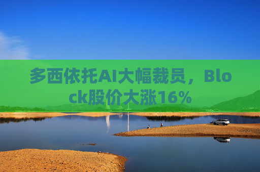 多西依托AI大幅裁员，Block股价大涨16%