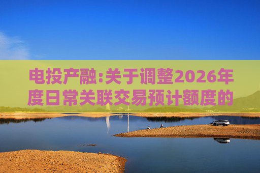 电投产融:关于调整2026年度日常关联交易预计额度的公告