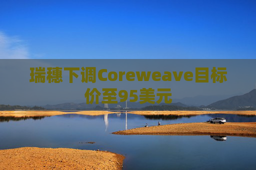 瑞穗下调Coreweave目标价至95美元