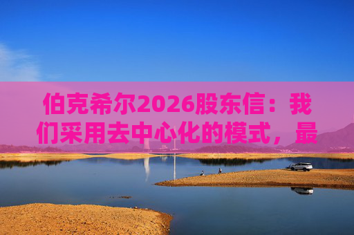 伯克希尔2026股东信：我们采用去中心化的模式，最大限度地减少官僚主义