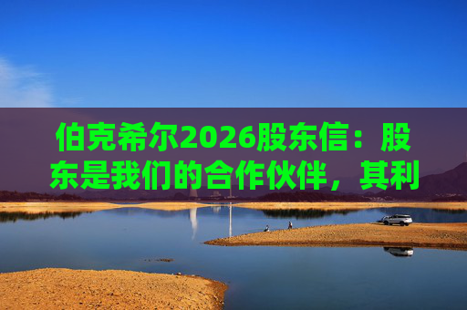 伯克希尔2026股东信：股东是我们的合作伙伴，其利益是我们决策的核心  第1张