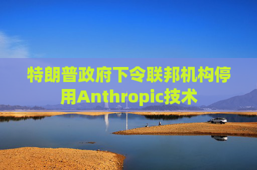 特朗普政府下令联邦机构停用Anthropic技术