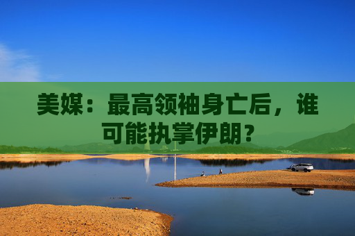 美媒：最高领袖身亡后，谁可能执掌伊朗？  第1张